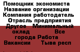 Помощник экономиста › Название организации ­ Компания-работодатель › Отрасль предприятия ­ Другое › Минимальный оклад ­ 20 000 - Все города Работа » Вакансии   . Тыва респ.